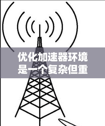 优化加速器环境是一个复杂但重要的任务，涉及多个方面的考虑。以下是对优化过程的总结和建议