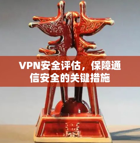 VPN安全评估,保障通信安全的关键措施 VPN安全评估,保障通信安全的关键措施