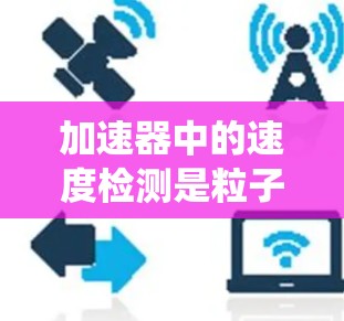 加速器中的速度检测是粒子物理研究中的重要步骤,直接关系到实验的精确性和结果的可靠性。以下是对加速器速度检测方法的系统总结 加速器中的速度检测是粒子物理研究中的重要步骤,直接关系到实验的精确性和结果的可靠性。以下是对加速器速度检测方法的系统总结