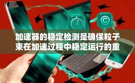 加速器的稳定检测是确保粒子束在加速过程中稳定运行的重要步骤,涉及多个关键方面 加速器的稳定检测是确保粒子束在加速过程中稳定运行的重要步骤,涉及多个关键方面