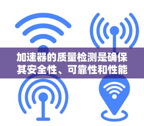 加速器的质量检测是确保其安全性、可靠性和性能的关键环节。以下是对加速器质量检测的详细分步说明