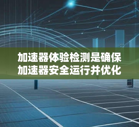 加速器体验检测是确保加速器安全运行并优化性能的关键过程。以下是对加速器体验检测的详细分析 加速器体验检测是确保加速器安全运行并优化性能的关键过程。以下是对加速器体验检测的详细分析