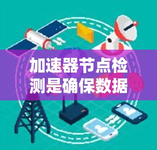 加速器节点检测是确保数据处理加速器正常运行的关键步骤。以下是对这一过程的详细分步骤解释