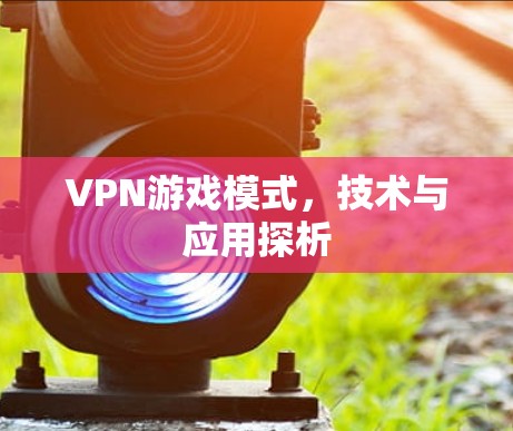 VPN游戏模式,技术与应用探析 VPN游戏模式,技术与应用探析