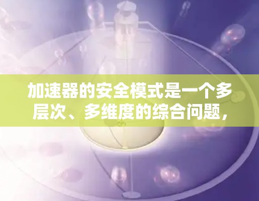 加速器的安全模式是一个多层次、多维度的综合问题,涵盖硬件、软件、数据、监控和管理等多个方面。以下是对加速器安全模式的详细分析和总结 加速器的安全模式是一个多层次、多维度的综合问题,涵盖硬件、软件、数据、监控和管理等多个方面。以下是对加速器安全模式的详细分析和总结