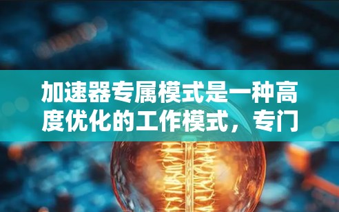 加速器专属模式是一种高度优化的工作模式,专门针对特定任务和数据类型设计,以最大化加速器的性能。以下是对加速器专属模式的详细分析 加速器专属模式是一种高度优化的工作模式,专门针对特定任务和数据类型设计,以最大化加速器的性能。以下是对加速器专属模式的详细分析
