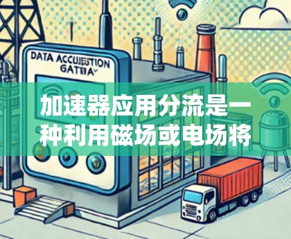 加速器应用分流是一种利用磁场或电场将粒子束分成不同方向或能量水平的技术,广泛应用于粒子物理和材料科学等领域。以下是对加速器分流的系统化总结 加速器应用分流是一种利用磁场或电场将粒子束分成不同方向或能量水平的技术,广泛应用于粒子物理和材料科学等领域。以下是对加速器分流的系统化总结