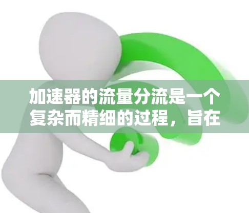 加速器的流量分流是一个复杂而精细的过程,旨在优化粒子的运动轨迹和能量分配,以满足不同的实验需求。以下是对加速器流量分流的详细分析和总结 加速器的流量分流是一个复杂而精细的过程,旨在优化粒子的运动轨迹和能量分配,以满足不同的实验需求。以下是对加速器流量分流的详细分析和总结