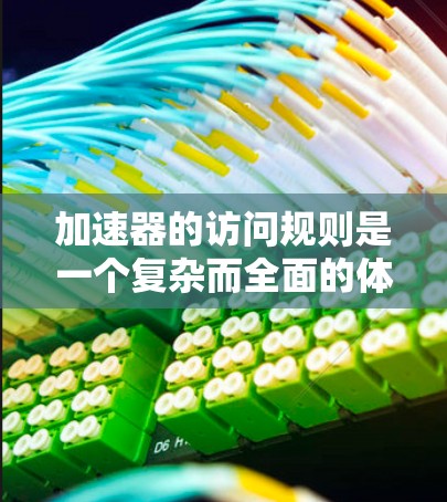 加速器的访问规则是一个复杂而全面的体系,旨在确保高效运行和数据安全。以下是加速器访问规则的详细总结 加速器的访问规则是一个复杂而全面的体系,旨在确保高效运行和数据安全。以下是加速器访问规则的详细总结