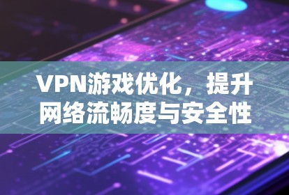 VPN游戏优化,提升网络流畅度与安全性 VPN游戏优化,提升网络流畅度与安全性