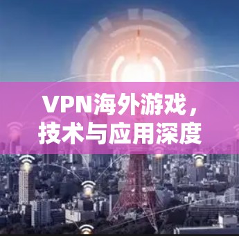 VPN海外游戏,技术与应用深度解析 VPN海外游戏,技术与应用深度解析