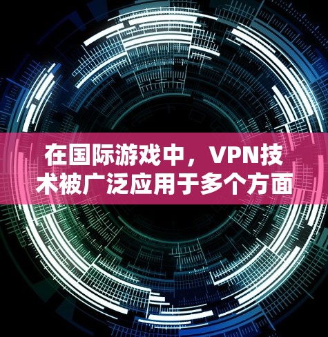 在国际游戏中，VPN技术被广泛应用于多个方面，以满足玩家的需求和需求。以下是对VPN在国际游戏应用的详细分析
