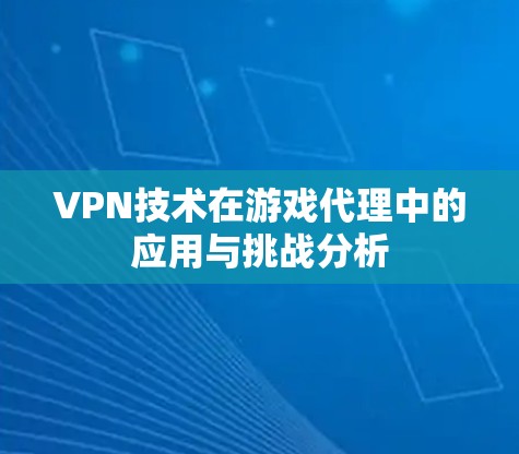 VPN技术在游戏代理中的应用与挑战分析 VPN技术在游戏代理中的应用与挑战分析
