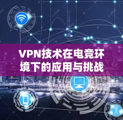 VPN技术在电竞环境下的应用与挑战 VPN技术在电竞环境下的应用与挑战