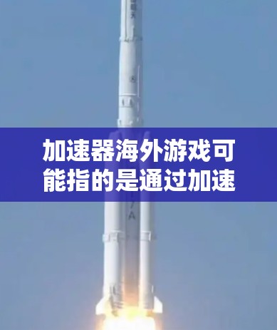 加速器海外游戏可能指的是通过加速器技术来优化海外服务器上的游戏体验。以下是一些相关的信息和建议 加速器海外游戏可能指的是通过加速器技术来优化海外服务器上的游戏体验。以下是一些相关的信息和建议