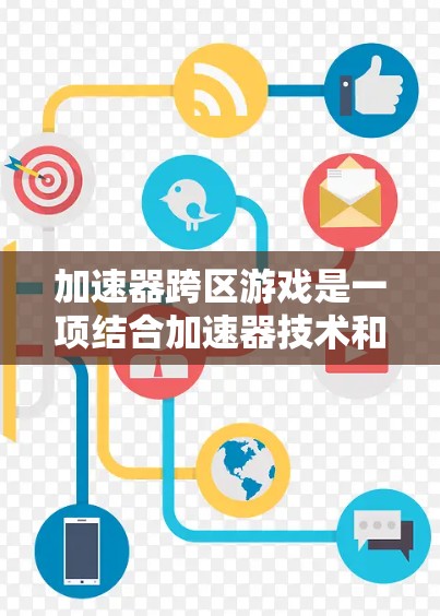 加速器跨区游戏是一项结合加速器技术和跨平台应用的创新概念,旨在提升游戏性能和用户体验。以下是对这一主题的详细分析 加速器跨区游戏是一项结合加速器技术和跨平台应用的创新概念,旨在提升游戏性能和用户体验。以下是对这一主题的详细分析