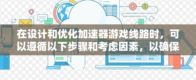 在设计和优化加速器游戏线路时,可以遵循以下步骤和考虑因素,以确保游戏流畅且具有趣味性 在设计和优化加速器游戏线路时,可以遵循以下步骤和考虑因素,以确保游戏流畅且具有趣味性