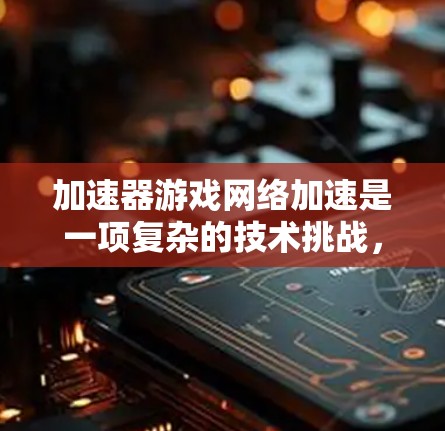 加速器游戏网络加速是一项复杂的技术挑战，涉及多个方面的优化和创新。以下是对该技术的总结和建议