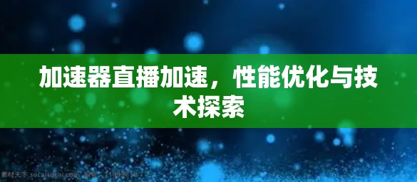 加速器直播加速，性能优化与技术探索