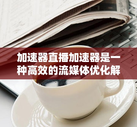 加速器直播加速器是一种高效的流媒体优化解决方案,旨在提升直播视频的传输性能和用户观看体验。以下是加速器直播加速器的详细功能和技术亮点 加速器直播加速器是一种高效的流媒体优化解决方案,旨在提升直播视频的传输性能和用户观看体验。以下是加速器直播加速器的详细功能和技术亮点
