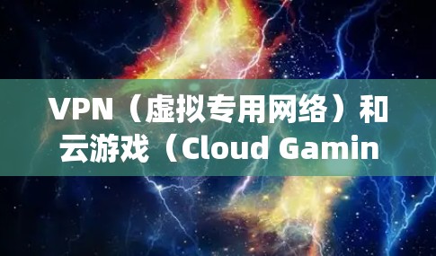 VPN(虚拟专用网络)和云游戏(Cloud Gaming)这两个概念结合在一起,可以用于不同的场景和目的。以下是一些可能的解释和应用 VPN(虚拟专用网络)和云游戏(Cloud Gaming)这两个概念结合在一起,可以用于不同的场景和目的。以下是一些可能的解释和应用