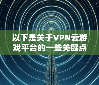 以下是关于VPN云游戏平台的一些关键点和常见问题 以下是关于VPN云游戏平台的一些关键点和常见问题