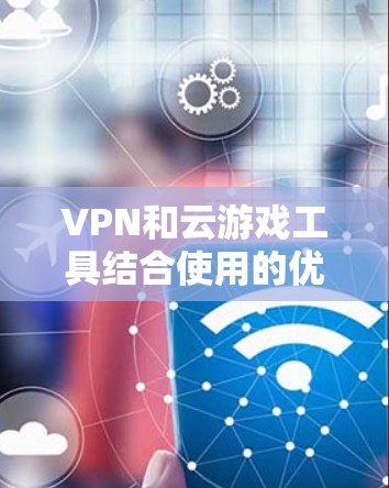 VPN和云游戏工具结合使用的优势在于提供安全、隐私保护和跨地区访问的便利。以下是对这一组合的详细分析和推荐