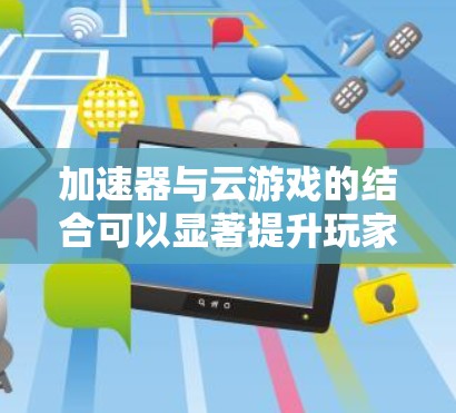 加速器与云游戏的结合可以显著提升玩家的游戏体验,尤其是在网络带宽有限或远程访问云游戏时。以下是加速器如何与云游戏相辅相成的详细说明 加速器与云游戏的结合可以显著提升玩家的游戏体验,尤其是在网络带宽有限或远程访问云游戏时。以下是加速器如何与云游戏相辅相成的详细说明