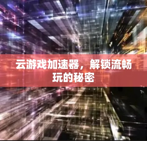 云游戏加速器,解锁流畅玩的秘密 云游戏加速器,解锁流畅玩的秘密