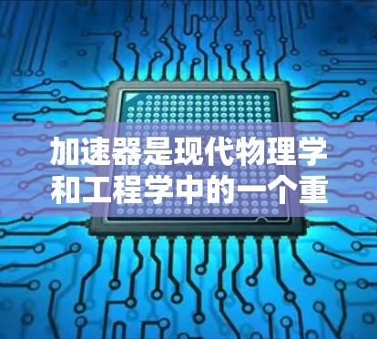 加速器是现代物理学和工程学中的一个重要工具,广泛应用于研究高能粒子、核物理、材料科学等领域。学习加速器的原理和应用,可以帮助你深入了解其工作机制和在现代科学中的重要性 加速器是现代物理学和工程学中的一个重要工具,广泛应用于研究高能粒子、核物理、材料科学等领域。学习加速器的原理和应用,可以帮助你深入了解其工作机制和在现代科学中的重要性