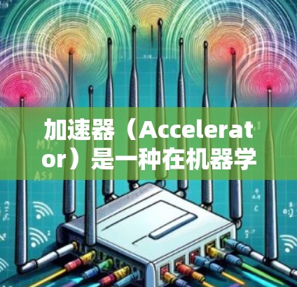 加速器（Accelerator）是一种在机器学习领域中用于加速模型训练的工具，特别适用于处理大规模数据集。以下是对加速器学习工具的详细总结