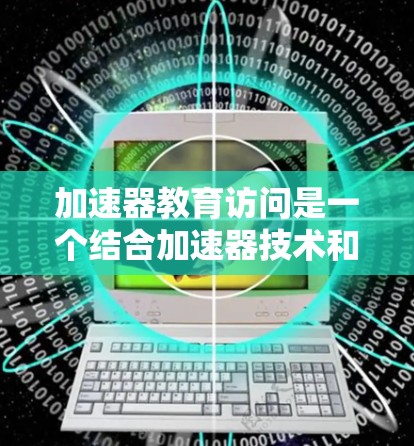 加速器教育访问是一个结合加速器技术和教育需求的创新应用,旨在通过高性能计算硬件提升教育教学效果。以下是对加速器教育访问的详细分析 加速器教育访问是一个结合加速器技术和教育需求的创新应用,旨在通过高性能计算硬件提升教育教学效果。以下是对加速器教育访问的详细分析