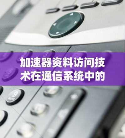加速器资料访问技术在通信系统中的应用与挑战