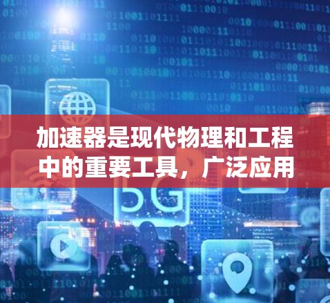 加速器是现代物理和工程中的重要工具,广泛应用于粒子加速、医疗成像、科研实验等领域。以下是对加速器的系统概述 加速器是现代物理和工程中的重要工具,广泛应用于粒子加速、医疗成像、科研实验等领域。以下是对加速器的系统概述