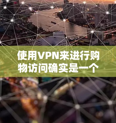 使用VPN来进行购物访问确实是一个有效的方法,特别是在遇到地理限制或某些地区的网站无法访问时。以下是一些详细的步骤和建议,帮助你顺利进行 使用VPN来进行购物访问确实是一个有效的方法,特别是在遇到地理限制或某些地区的网站无法访问时。以下是一些详细的步骤和建议,帮助你顺利进行