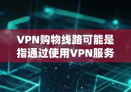 VPN购物线路可能是指通过使用VPN服务来绕过地理限制，从而访问某些地区的在线商店或购买特定商品的方法。以下是一些可能的解释和相关信息