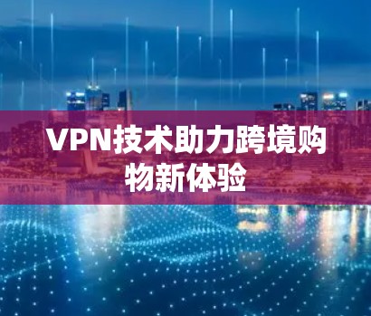 VPN技术助力跨境购物新体验 VPN技术助力跨境购物新体验