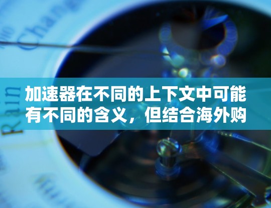 加速器在不同的上下文中可能有不同的含义,但结合海外购物这个关键词,我可以推测你可能是想了解在海外进行某种加速过程或技术的应用,比如电子商务、物流优化、跨境支付等。以下是一些可能的解释和相关信息 加速器在不同的上下文中可能有不同的含义,但结合海外购物这个关键词,我可以推测你可能是想了解在海外进行某种加速过程或技术的应用,比如电子商务、物流优化、跨境支付等。以下是一些可能的解释和相关信息