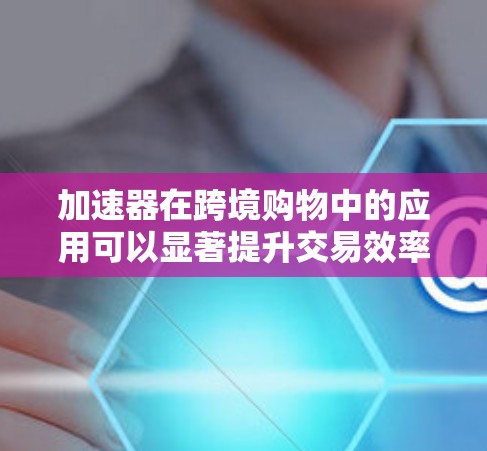 加速器在跨境购物中的应用可以显著提升交易效率和用户体验。以下是加速器在跨境购物中的主要应用场景和优势 加速器在跨境购物中的应用可以显著提升交易效率和用户体验。以下是加速器在跨境购物中的主要应用场景和优势