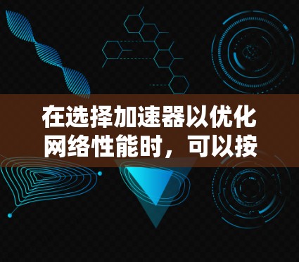 在选择加速器以优化网络性能时,可以按照以下步骤进行 在选择加速器以优化网络性能时,可以按照以下步骤进行