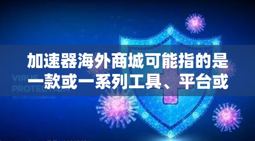 加速器海外商城可能指的是一款或一系列工具、平台或服务,专门为企业或个人在海外市场上进行跨境电商、跨境物流或其他商业活动提供支持。具体含义可能因上下文而异,但以下是一些可能相关的解释和可能的解决方案 加速器海外商城可能指的是一款或一系列工具、平台或服务,专门为企业或个人在海外市场上进行跨境电商、跨境物流或其他商业活动提供支持。具体含义可能因上下文而异,但以下是一些可能相关的解释和可能的解决方案
