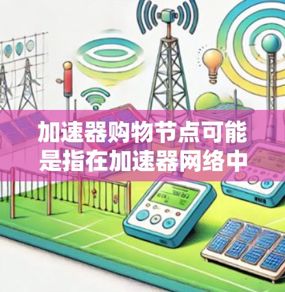 加速器购物节点可能是指在加速器网络中用于购物功能的节点。以下是一些关于加速器网络和购物节点的基本信息 加速器购物节点可能是指在加速器网络中用于购物功能的节点。以下是一些关于加速器网络和购物节点的基本信息