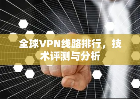 全球VPN线路排行,技术评测与分析 全球VPN线路排行,技术评测与分析