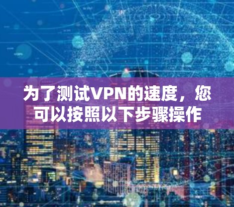 为了测试VPN的速度,您可以按照以下步骤操作 为了测试VPN的速度,您可以按照以下步骤操作