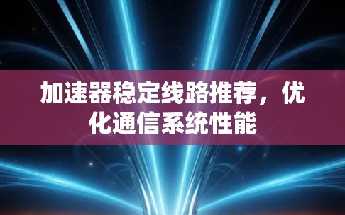 加速器稳定线路推荐，优化通信系统性能