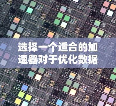 选择一个适合的加速器对于优化数据传输效率至关重要。以下是一个分步骤的指南，帮助您选择最适合需求的加速器