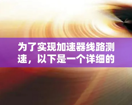 为了实现加速器线路测速,以下是一个详细的解决方案,结合了所需的工具、方法和步骤 为了实现加速器线路测速,以下是一个详细的解决方案,结合了所需的工具、方法和步骤