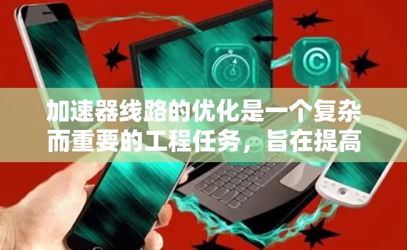 加速器线路的优化是一个复杂而重要的工程任务,旨在提高加速器的效率和性能。以下是对加速器线路优化方案的总结和建议 加速器线路的优化是一个复杂而重要的工程任务,旨在提高加速器的效率和性能。以下是对加速器线路优化方案的总结和建议