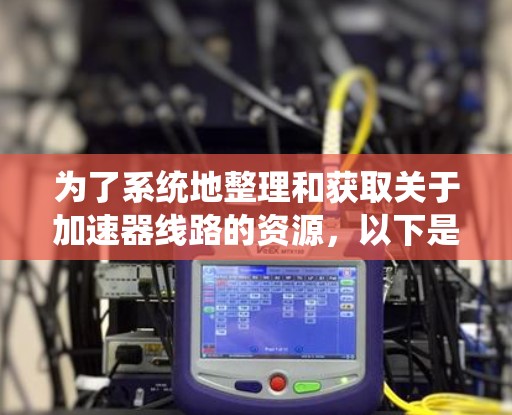 为了系统地整理和获取关于加速器线路的资源，以下是一个有条理的资源分类和获取指南