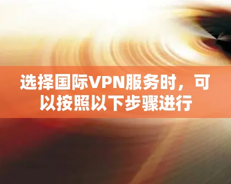 选择国际VPN服务时,可以按照以下步骤进行 选择国际VPN服务时,可以按照以下步骤进行